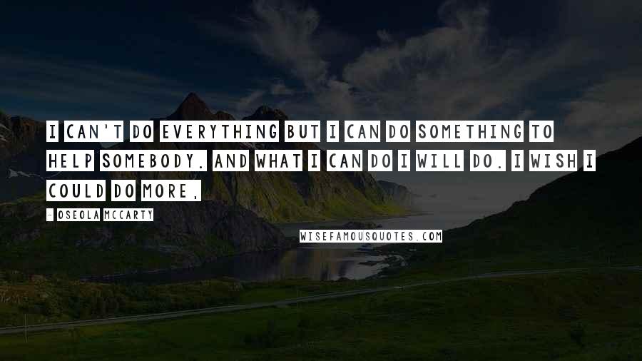 Oseola McCarty Quotes: I can't do everything but I can do something to help somebody. And what I can do I will do. I wish I could do more,