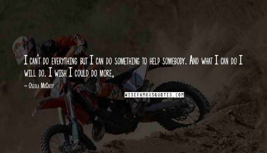 Oseola McCarty Quotes: I can't do everything but I can do something to help somebody. And what I can do I will do. I wish I could do more,