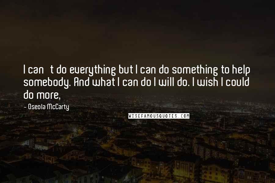 Oseola McCarty Quotes: I can't do everything but I can do something to help somebody. And what I can do I will do. I wish I could do more,