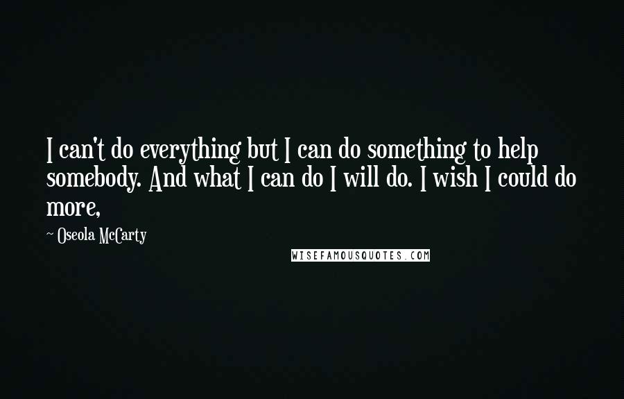 Oseola McCarty Quotes: I can't do everything but I can do something to help somebody. And what I can do I will do. I wish I could do more,