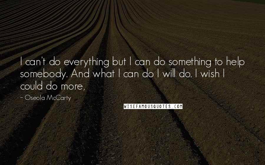 Oseola McCarty Quotes: I can't do everything but I can do something to help somebody. And what I can do I will do. I wish I could do more,