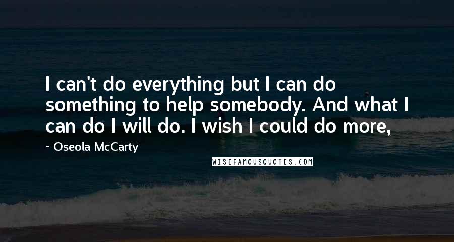 Oseola McCarty Quotes: I can't do everything but I can do something to help somebody. And what I can do I will do. I wish I could do more,