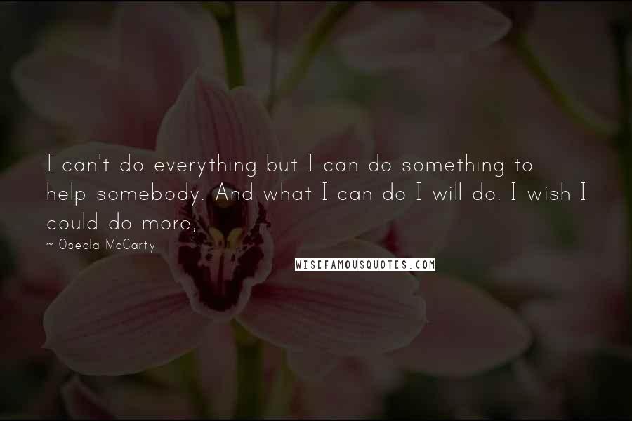 Oseola McCarty Quotes: I can't do everything but I can do something to help somebody. And what I can do I will do. I wish I could do more,