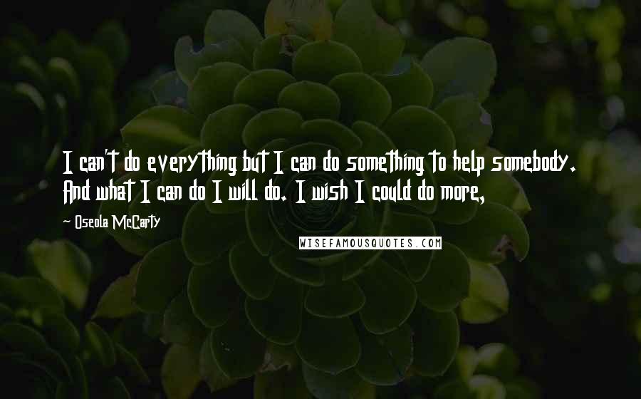 Oseola McCarty Quotes: I can't do everything but I can do something to help somebody. And what I can do I will do. I wish I could do more,