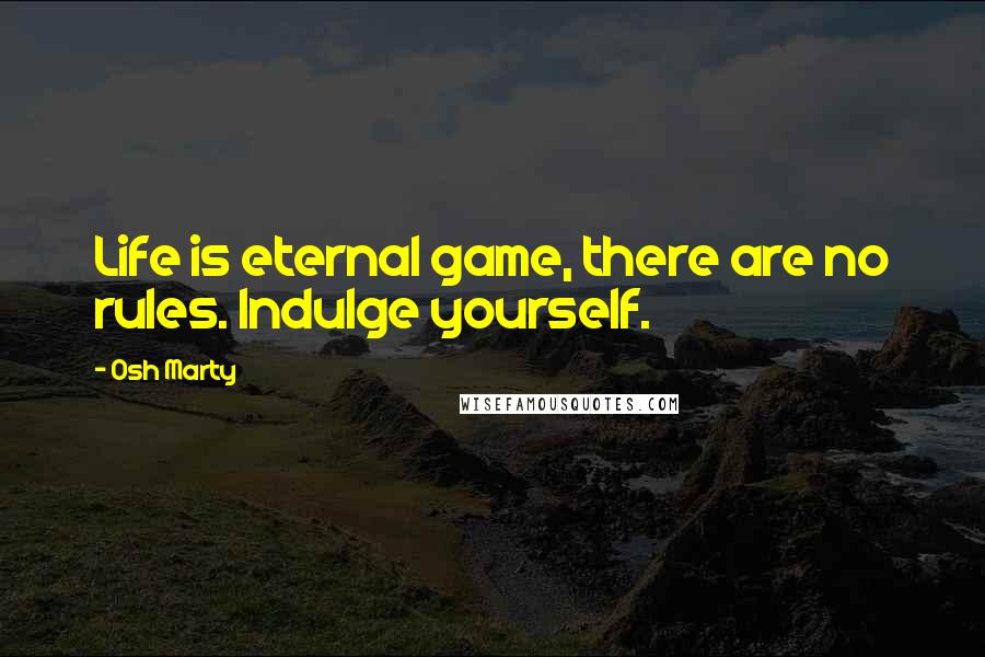 Osh Marty Quotes: Life is eternal game, there are no rules. Indulge yourself.