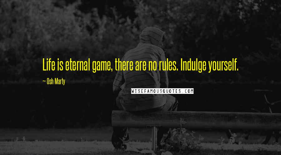 Osh Marty Quotes: Life is eternal game, there are no rules. Indulge yourself.