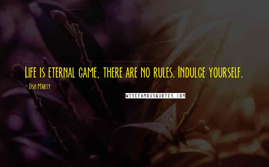 Osh Marty Quotes: Life is eternal game, there are no rules. Indulge yourself.