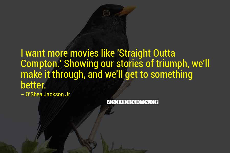 O'Shea Jackson Jr. Quotes: I want more movies like 'Straight Outta Compton.' Showing our stories of triumph, we'll make it through, and we'll get to something better.