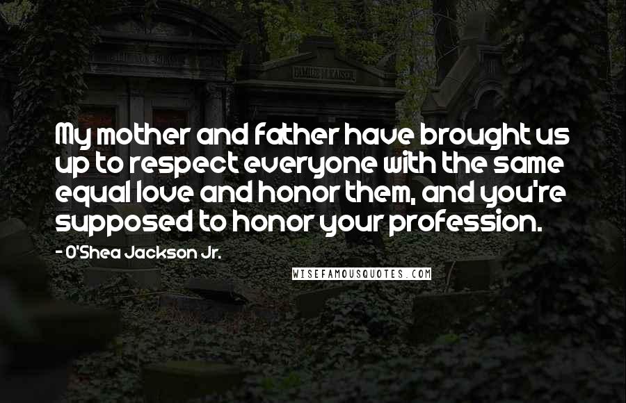 O'Shea Jackson Jr. Quotes: My mother and father have brought us up to respect everyone with the same equal love and honor them, and you're supposed to honor your profession.