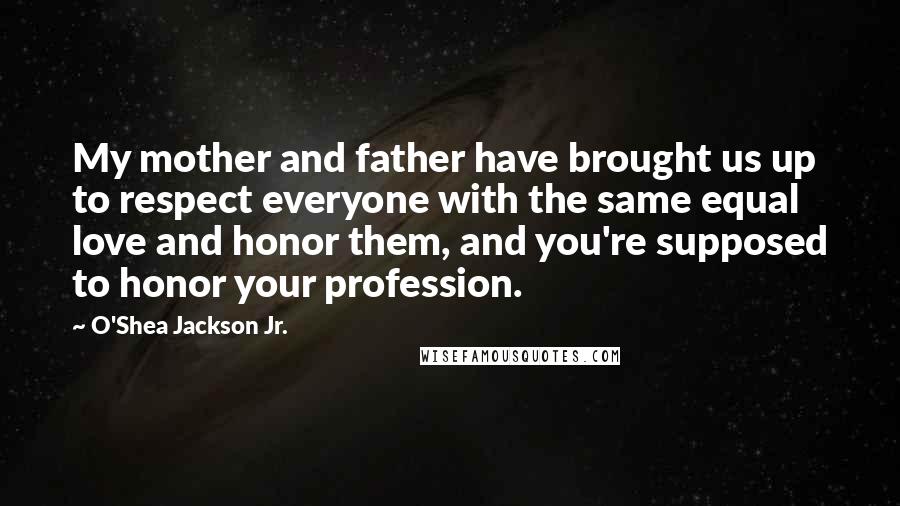 O'Shea Jackson Jr. Quotes: My mother and father have brought us up to respect everyone with the same equal love and honor them, and you're supposed to honor your profession.
