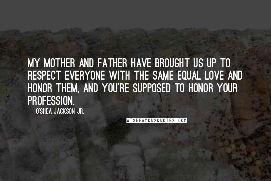 O'Shea Jackson Jr. Quotes: My mother and father have brought us up to respect everyone with the same equal love and honor them, and you're supposed to honor your profession.