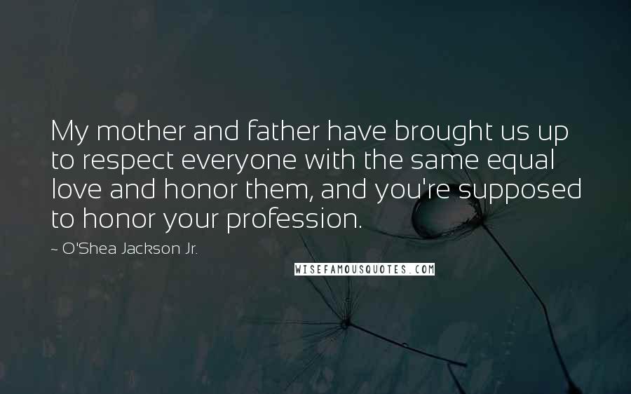 O'Shea Jackson Jr. Quotes: My mother and father have brought us up to respect everyone with the same equal love and honor them, and you're supposed to honor your profession.