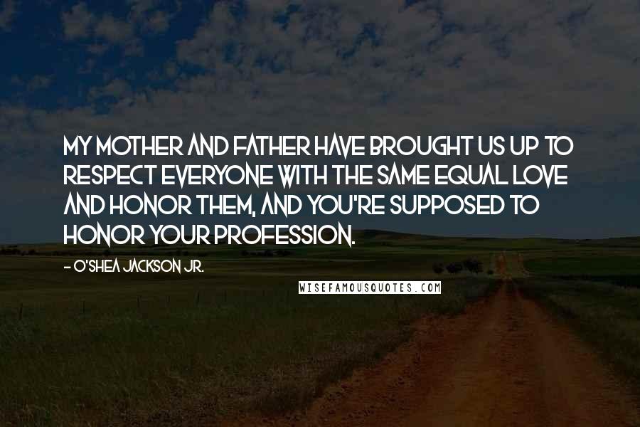 O'Shea Jackson Jr. Quotes: My mother and father have brought us up to respect everyone with the same equal love and honor them, and you're supposed to honor your profession.