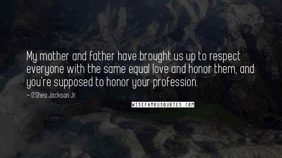 O'Shea Jackson Jr. Quotes: My mother and father have brought us up to respect everyone with the same equal love and honor them, and you're supposed to honor your profession.