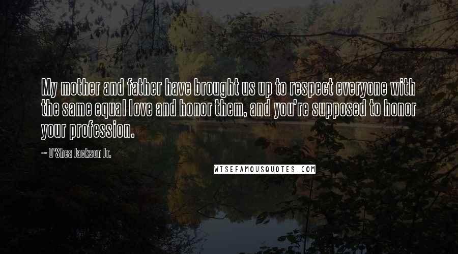 O'Shea Jackson Jr. Quotes: My mother and father have brought us up to respect everyone with the same equal love and honor them, and you're supposed to honor your profession.