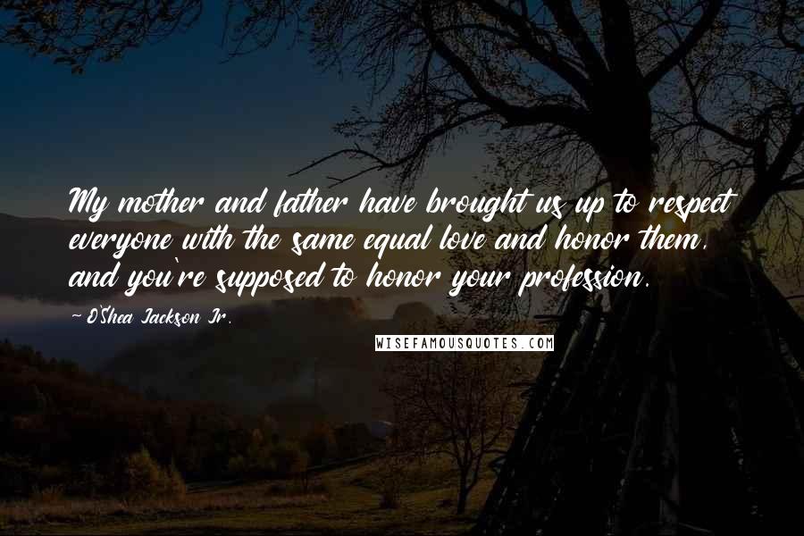 O'Shea Jackson Jr. Quotes: My mother and father have brought us up to respect everyone with the same equal love and honor them, and you're supposed to honor your profession.