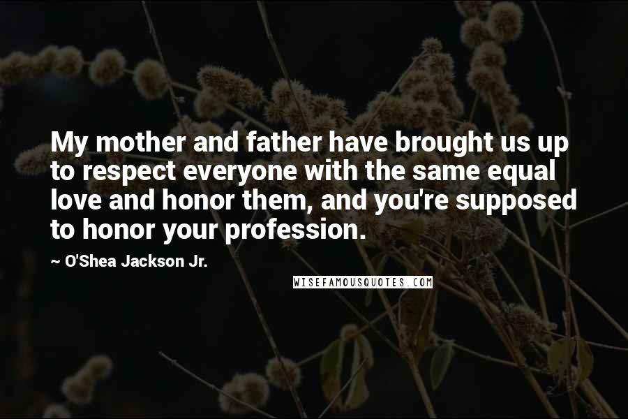 O'Shea Jackson Jr. Quotes: My mother and father have brought us up to respect everyone with the same equal love and honor them, and you're supposed to honor your profession.