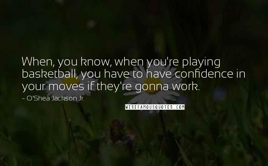 O'Shea Jackson Jr. Quotes: When, you know, when you're playing basketball, you have to have confidence in your moves if they're gonna work.