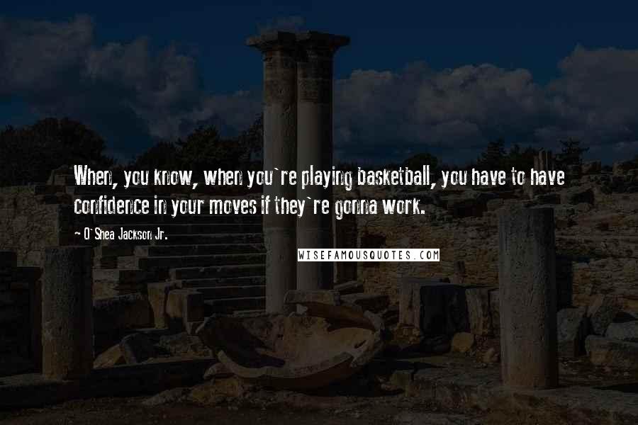 O'Shea Jackson Jr. Quotes: When, you know, when you're playing basketball, you have to have confidence in your moves if they're gonna work.