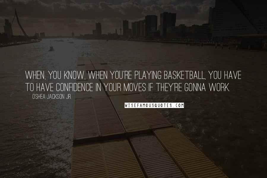 O'Shea Jackson Jr. Quotes: When, you know, when you're playing basketball, you have to have confidence in your moves if they're gonna work.