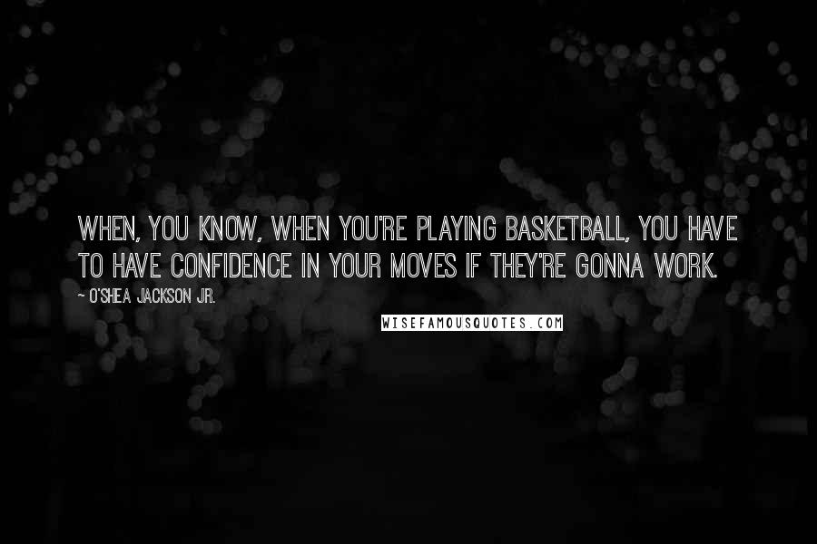 O'Shea Jackson Jr. Quotes: When, you know, when you're playing basketball, you have to have confidence in your moves if they're gonna work.