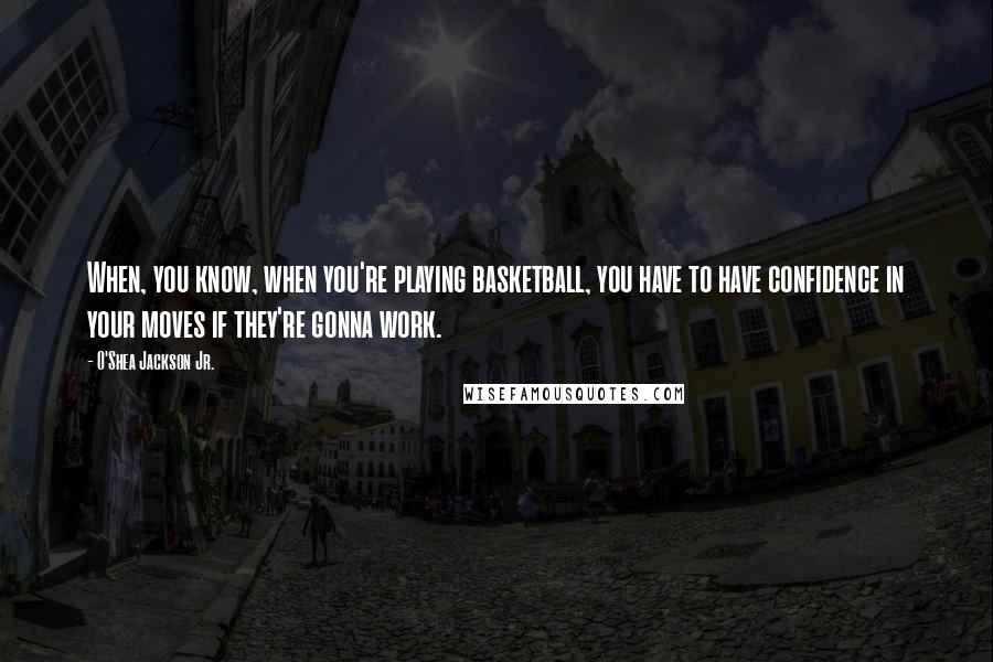 O'Shea Jackson Jr. Quotes: When, you know, when you're playing basketball, you have to have confidence in your moves if they're gonna work.