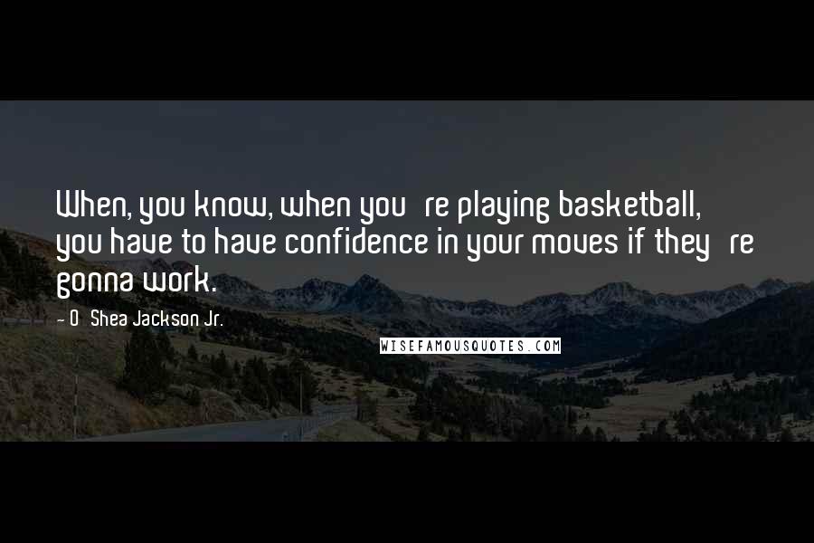 O'Shea Jackson Jr. Quotes: When, you know, when you're playing basketball, you have to have confidence in your moves if they're gonna work.