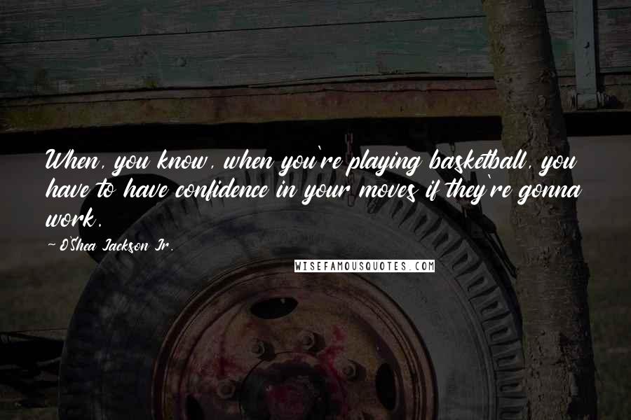 O'Shea Jackson Jr. Quotes: When, you know, when you're playing basketball, you have to have confidence in your moves if they're gonna work.