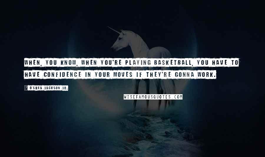 O'Shea Jackson Jr. Quotes: When, you know, when you're playing basketball, you have to have confidence in your moves if they're gonna work.