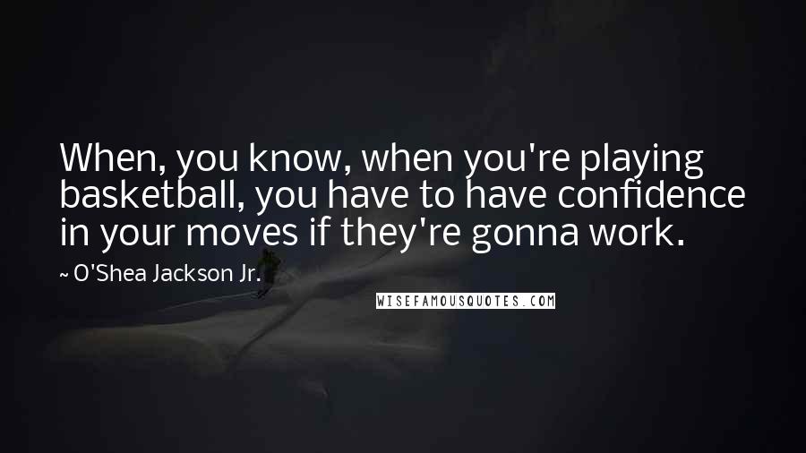 O'Shea Jackson Jr. Quotes: When, you know, when you're playing basketball, you have to have confidence in your moves if they're gonna work.