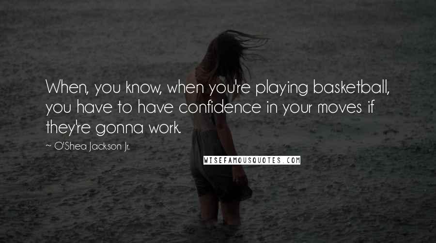 O'Shea Jackson Jr. Quotes: When, you know, when you're playing basketball, you have to have confidence in your moves if they're gonna work.