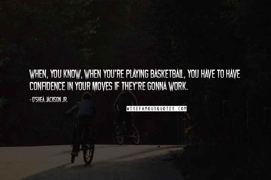 O'Shea Jackson Jr. Quotes: When, you know, when you're playing basketball, you have to have confidence in your moves if they're gonna work.