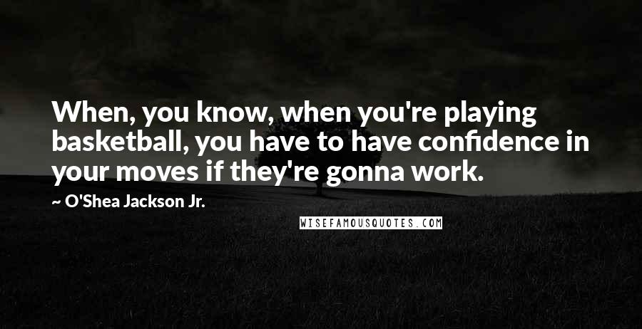 O'Shea Jackson Jr. Quotes: When, you know, when you're playing basketball, you have to have confidence in your moves if they're gonna work.