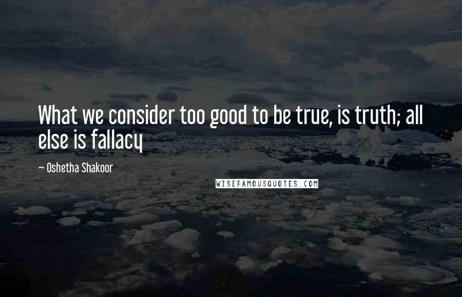 Oshetha Shakoor Quotes: What we consider too good to be true, is truth; all else is fallacy