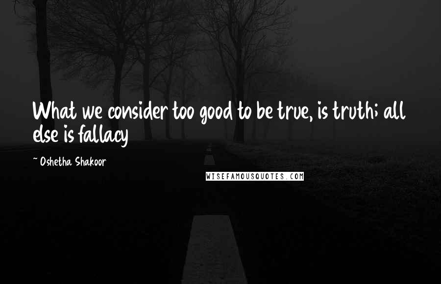 Oshetha Shakoor Quotes: What we consider too good to be true, is truth; all else is fallacy