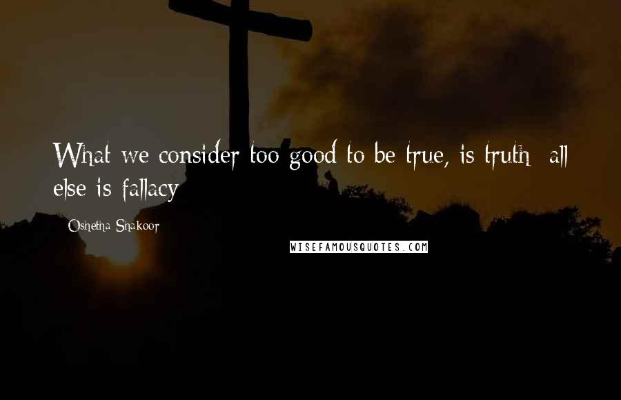 Oshetha Shakoor Quotes: What we consider too good to be true, is truth; all else is fallacy