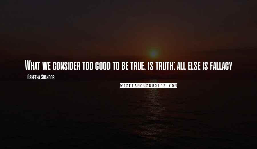 Oshetha Shakoor Quotes: What we consider too good to be true, is truth; all else is fallacy