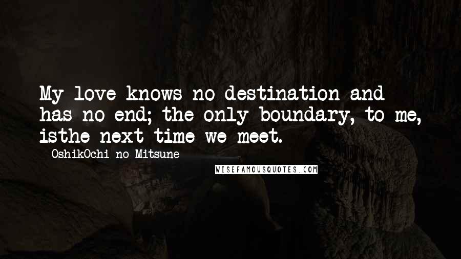 OshikOchi No Mitsune Quotes: My love knows no destination and has no end; the only boundary, to me, isthe next time we meet.