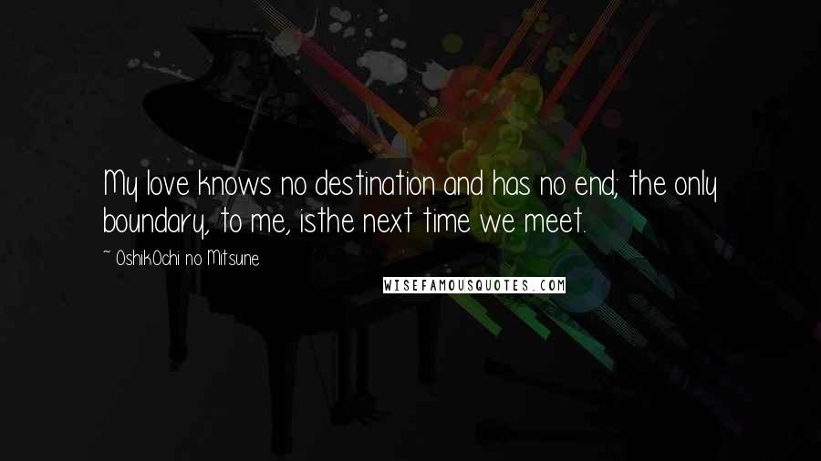 OshikOchi No Mitsune Quotes: My love knows no destination and has no end; the only boundary, to me, isthe next time we meet.