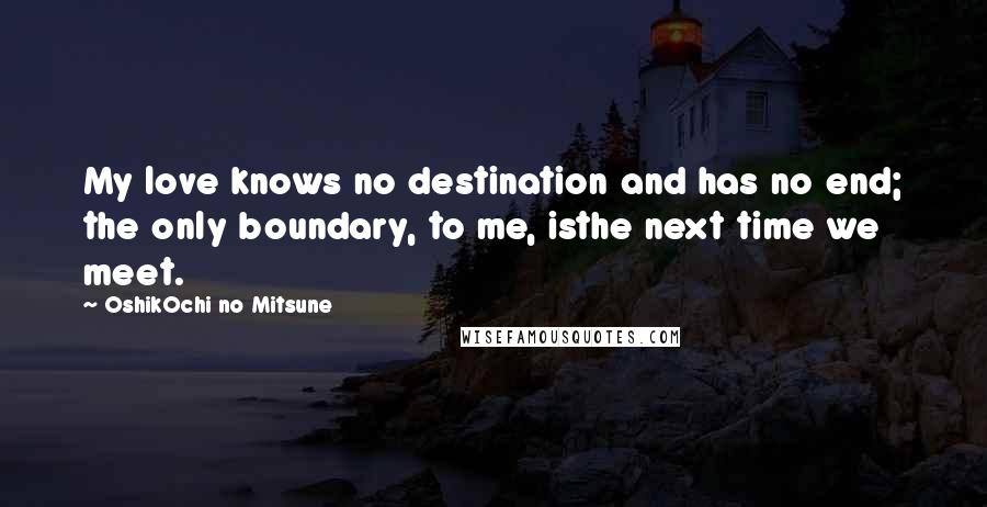 OshikOchi No Mitsune Quotes: My love knows no destination and has no end; the only boundary, to me, isthe next time we meet.