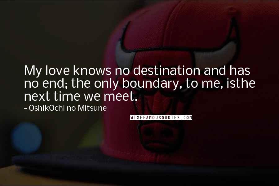 OshikOchi No Mitsune Quotes: My love knows no destination and has no end; the only boundary, to me, isthe next time we meet.
