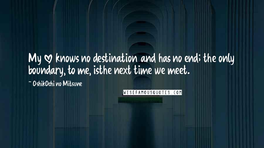 OshikOchi No Mitsune Quotes: My love knows no destination and has no end; the only boundary, to me, isthe next time we meet.