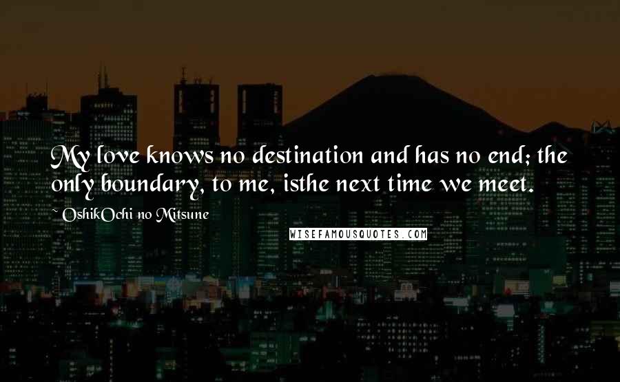 OshikOchi No Mitsune Quotes: My love knows no destination and has no end; the only boundary, to me, isthe next time we meet.