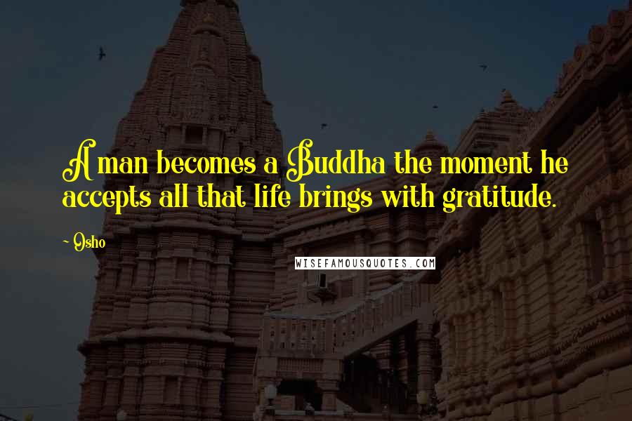 Osho Quotes: A man becomes a Buddha the moment he accepts all that life brings with gratitude.
