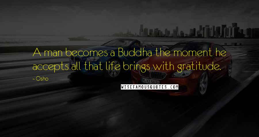 Osho Quotes: A man becomes a Buddha the moment he accepts all that life brings with gratitude.