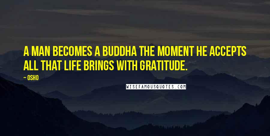 Osho Quotes: A man becomes a Buddha the moment he accepts all that life brings with gratitude.