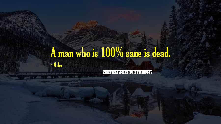 Osho Quotes: A man who is 100% sane is dead.