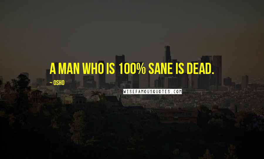 Osho Quotes: A man who is 100% sane is dead.