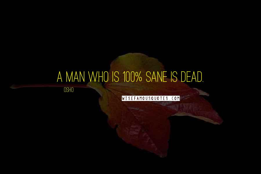 Osho Quotes: A man who is 100% sane is dead.