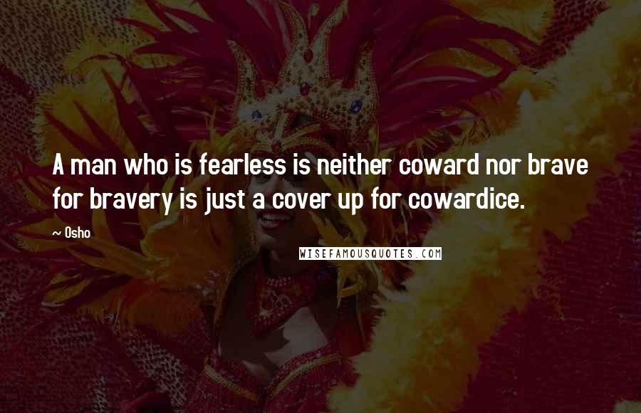 Osho Quotes: A man who is fearless is neither coward nor brave for bravery is just a cover up for cowardice.